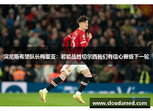 突尼斯希望队长梅里亚：若能战胜切尔西我们有信心晋级下一轮