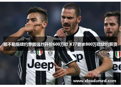 那不勒斯续约意图强烈开价600万欧 K77要求800万欧续约薪资
