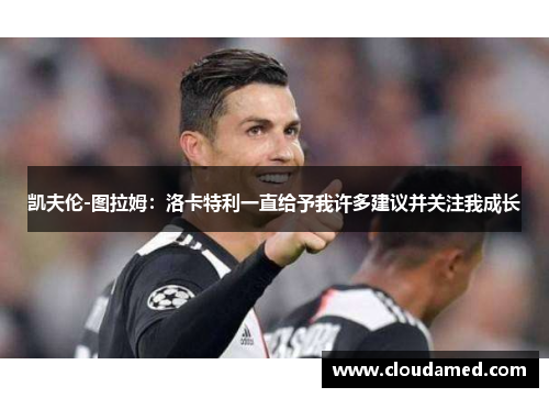 凯夫伦-图拉姆:洛卡特利一直给予我许多建议并关注我成长 凯夫伦-图拉姆:洛卡特利一直给予我许多建议并关注我成长