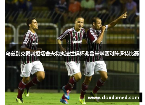 乌兹别克裁判坦塔舍夫将执法世俱杯弗鲁米嫩塞对阵多特比赛