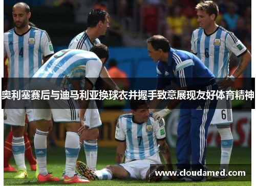 奥利塞赛后与迪马利亚换球衣并握手致意展现友好体育精神