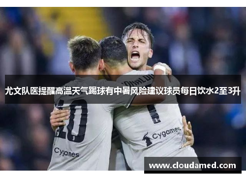 尤文队医提醒高温天气踢球有中暑风险建议球员每日饮水2至3升