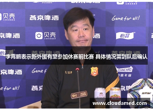 李霄鹏表示新外援有望参加休赛前比赛 具体情况需到队后确认