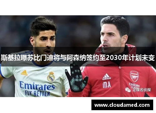 斯基拉曝苏比门迪将与阿森纳签约至2030年计划未变