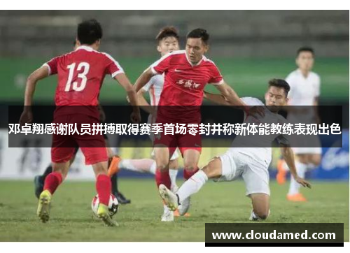 邓卓翔感谢队员拼搏取得赛季首场零封并称新体能教练表现出色