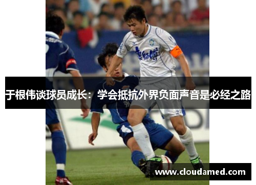 于根伟谈球员成长：学会抵抗外界负面声音是必经之路