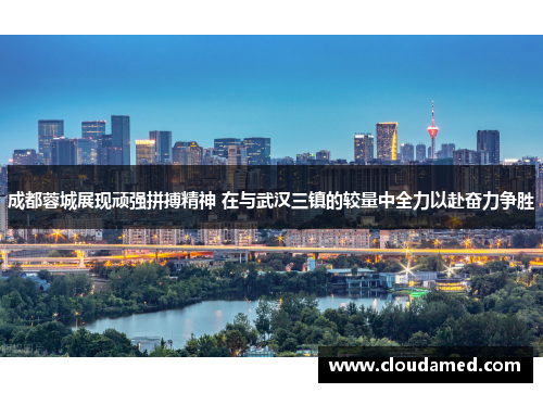 成都蓉城展现顽强拼搏精神 在与武汉三镇的较量中全力以赴奋力争胜