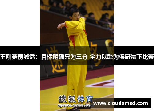 王刚赛前喊话：目标明确只为三分 全力以赴为侯哥赢下比赛