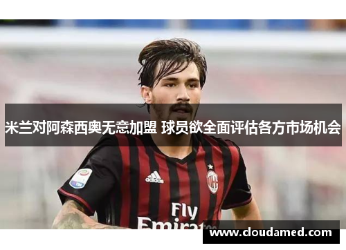 米兰对阿森西奥无意加盟 球员欲全面评估各方市场机会
