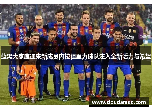 蓝黑大家庭迎来新成员内拉祖里为球队注入全新活力与希望