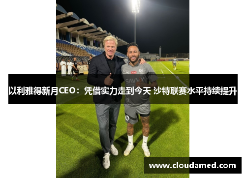 以利雅得新月CEO：凭借实力走到今天 沙特联赛水平持续提升